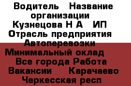 Водитель › Название организации ­ Кузнецова Н.А., ИП › Отрасль предприятия ­ Автоперевозки › Минимальный оклад ­ 1 - Все города Работа » Вакансии   . Карачаево-Черкесская респ.